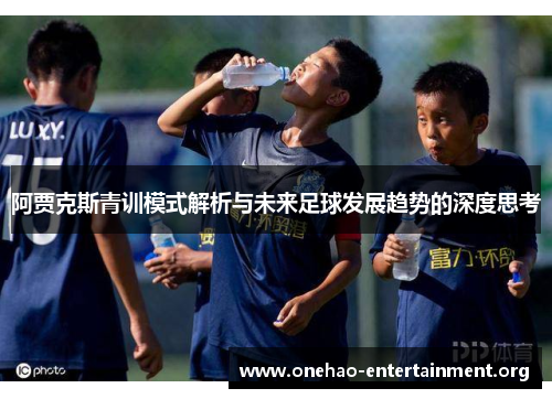 阿贾克斯青训模式解析与未来足球发展趋势的深度思考