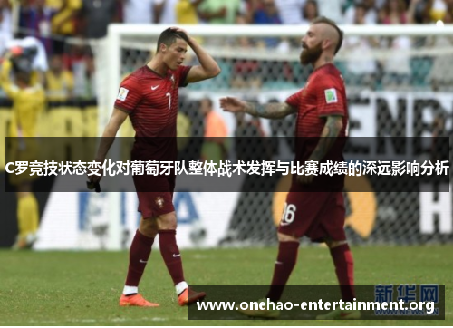 C罗竞技状态变化对葡萄牙队整体战术发挥与比赛成绩的深远影响分析 C罗竞技状态变化对葡萄牙队整体战术发挥与比赛成绩的深远影响分析