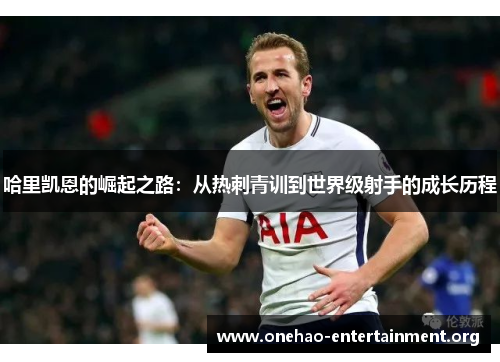 哈里凯恩的崛起之路：从热刺青训到世界级射手的成长历程