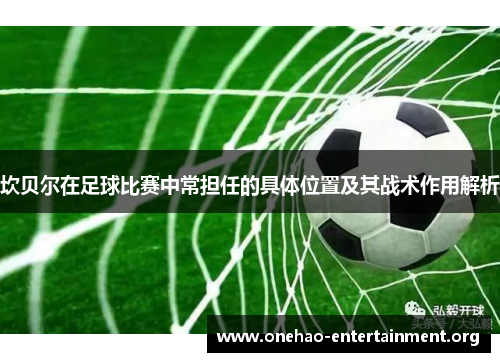 坎贝尔在足球比赛中常担任的具体位置及其战术作用解析 坎贝尔在足球比赛中常担任的具体位置及其战术作用解析
