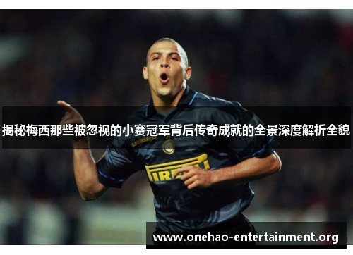揭秘梅西那些被忽视的小赛冠军背后传奇成就的全景深度解析全貌