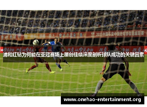 浦和红钻为何能在亚冠赛场上屡创佳绩深度剖析球队成功的关键因素