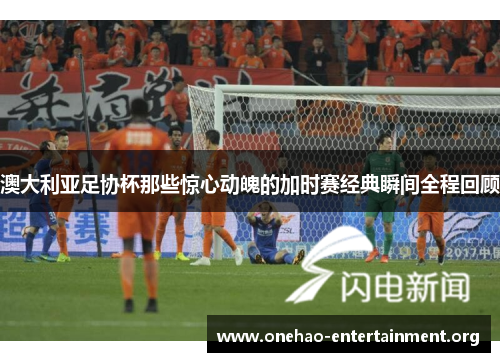 澳大利亚足协杯那些惊心动魄的加时赛经典瞬间全程回顾