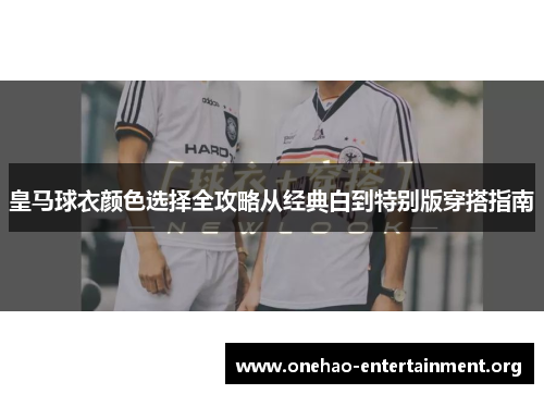 皇马球衣颜色选择全攻略从经典白到特别版穿搭指南